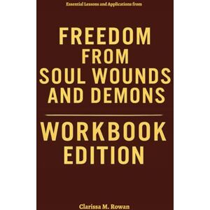 Rowan, Clarissa M. Essential Lessons and Applications from Freedom From Soul Wounds and Demons Workbook Edition Rowan, Clarissa M. Essential Lessons and Applications from Freedom From Soul Wounds and Demons Workbook Edition