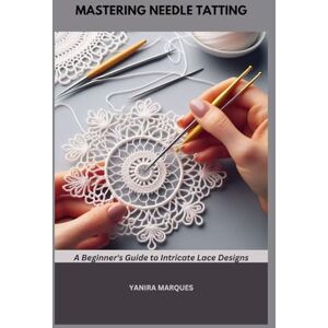 MARQUES, YANIRA MASTERING NEEDLE TATTING: A Beginner's Guide to Intricate Lace Designs MARQUES, YANIRA MASTERING NEEDLE TATTING: A Beginner's Guide to Intricate Lace Designs