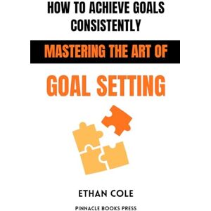 Cole, Ethan How to Achieve Goals: Consistently Mastering the Art of Goal Setting Cole, Ethan How to Achieve Goals: Consistently Mastering the Art of Goal Setting