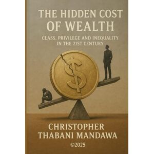 Mandawa, Mr Christopher Thabani The Hidden Cost of Wealth : Class, Privilege, and Inequality in the 21st Century Mandawa, Mr Christopher Thabani The Hidden Cost of Wealth : Class, Privilege, and Inequality in the 21st Century