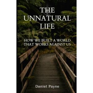 Payne, Daniel The Unnatural Life: How We Built a World That Works Against Us Payne, Daniel The Unnatural Life: How We Built a World That Works Against Us