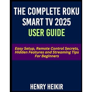 Heikir, Henry The Complete Roku Smart TV 2025 User Guide: Easy Setup, Remote Control Secrets, Hidden Features and Streaming Tips For Beginners Heikir, Henry The Complete Roku Smart TV 2025 User Guide: Easy Setup, Remote Control Secrets, Hidden Features and Streaming Tips For Beginners