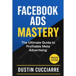 Cucciarre, Dustin Facebook Ads Mastery: The Ultimate Guide to Profitable Meta Advertising: The Step-by-Step System to Generate 100+ Conversions in 30 Days (Even If You've Failed Before) Cucciarre, Dustin Facebook Ads Mastery: The Ultimate Guide to Profitable Meta Advertising: The Step-by-Step System to Generate 100+ Conversions in 30 Days (Even If You've Failed Before)