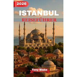 Blake, Tony ISTANBUL REISEFÜHRER 2026: Der vollständige Reiseführer zu den Top-Sehenswürdigkeiten, Geheimtipps, der türkischen Küche und perfekten Stadtrouten Blake, Tony ISTANBUL REISEFÜHRER 2026: Der vollständige Reiseführer zu den Top-Sehenswürdigkeiten, Geheimtipps, der türkischen Küche und perfekten Stadtrouten