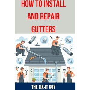 Guy, The Fix-It How to Install and Repair Gutters: The Ultimate DIY Guide to Gutter Installation, Maintenance, Cleaning, and Repair for Seamless and Sectional (The Fixers Handbook) Guy, The Fix-It How to Install and Repair Gutters: The Ultimate DIY Guide to Gutter Installation, Maintenance, Cleaning, and Repair for Seamless and Sectional (The Fixers Handbook)