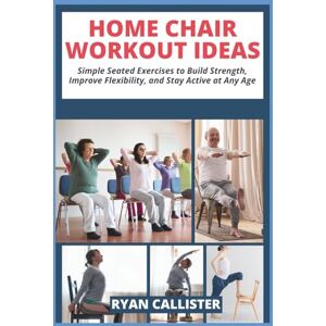 Callister, Ryan Home Chair Workout Ideas: Simple Seated Exercises to Build Strength, Improve Flexibility, and Stay Active at Any Age Callister, Ryan Home Chair Workout Ideas: Simple Seated Exercises to Build Strength, Improve Flexibility, and Stay Active at Any Age