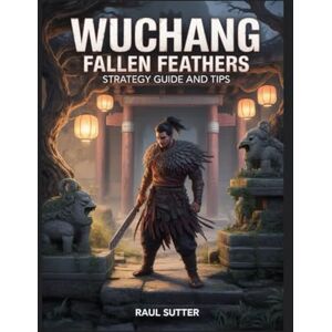 Sutter, Raul WUCHANG FALLEN FEATHERS STRATEGY GUIDE AND TIPS Sutter, Raul WUCHANG FALLEN FEATHERS STRATEGY GUIDE AND TIPS