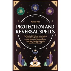 Vera, Alyssa Protection and Reversal Spells: The Witch’s Self-Defense Guide Against Curses, Hexes, Negative Energies, Harmful Spirits, and Psychic Attacks. Create Your Own Shield with the Most Powerful Magic! Vera, Alyssa Protection and Reversal Spells: The Witch’s Self-Defense Guide Against Curses, Hexes, Negative Energies, Harmful Spirits, and Psychic Attacks. Create Your Own Shield with the Most Powerful Magic!