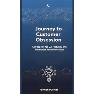 Gerber Journey to Customer Obsession: A Blueprint for CX Maturity and Enterprise Transformation: Transform your business from fragmented efforts to enterprise-wide customer obsession.1 Gerber Journey to Customer Obsession: A Blueprint for CX Maturity and Enterprise Transformation: Transform your business from fragmented efforts to enterprise-wide customer obsession.1