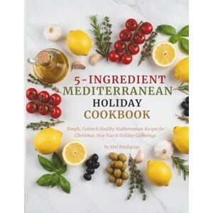 PENDIGRASS, ABEL 5-Ingredient Mediterranean Holiday Cookbook: Simple, Festive & Healthy Mediterranean Recipes for Christmas, New Year & Holiday Gatherings PENDIGRASS, ABEL 5-Ingredient Mediterranean Holiday Cookbook: Simple, Festive & Healthy Mediterranean Recipes for Christmas, New Year & Holiday Gatherings