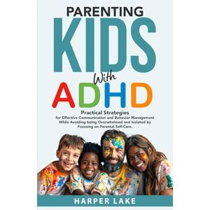 Lake, Harper Parenting Kids With ADHD: Practical Strategies for Effective Communication and Behavior Management While Avoiding being Overwhelmed and Isolated by Focusing on Parental Self-Care. Lake, Harper Parenting Kids With ADHD: Practical Strategies for Effective Communication and Behavior Management While Avoiding being Overwhelmed and Isolated by Focusing on Parental Self-Care.