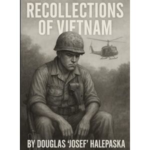Halepaska SR, Doug Douglas "Josef" a recollection of Vietnam: Memoirs of Vietnam Halepaska SR, Doug Douglas "Josef" a recollection of Vietnam: Memoirs of Vietnam