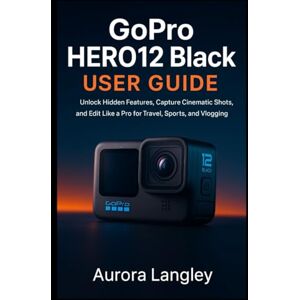 Langley, Aurora GoPro HERO12 Black User Guide: Unlock Hidden Features, Capture Cinematic Shots, and Edit Like a Pro for Travel, Sports, and Vlogging Langley, Aurora GoPro HERO12 Black User Guide: Unlock Hidden Features, Capture Cinematic Shots, and Edit Like a Pro for Travel, Sports, and Vlogging