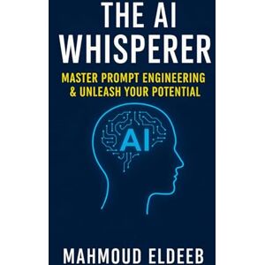 Eldeeb, Mahmoud The AI Whisperer: Master Prompt Engineering & Unleash Your Potential: Your Human Guide to Boosting Productivity, Igniting Creativity, and Future-Proofing Your Career with AI (The Human-AI Synergy) Eldeeb, Mahmoud The AI Whisperer: Master Prompt Engineering & Unleash Your Potential: Your Human Guide to Boosting Productivity, Igniting Creativity, and Future-Proofing Your Career with AI (The Human-AI Synergy)