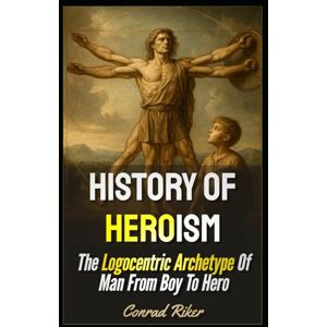 Riker, Conrad History Of Heroism: The Logocentric Archetype Of Man From Boy To Hero (Redpilled Wisdom (satire)) Riker, Conrad History Of Heroism: The Logocentric Archetype Of Man From Boy To Hero (Redpilled Wisdom (satire))