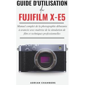 Chambers, Adrian Guide D'utilisation du FUJIFILM X-E5: Manuel complet de la photographie débutante à avancée avec maîtrise de la simulation de film et techniques professionnelles Chambers, Adrian Guide D'utilisation du FUJIFILM X-E5: Manuel complet de la photographie débutante à avancée avec maîtrise de la simulation de film et techniques professionnelles