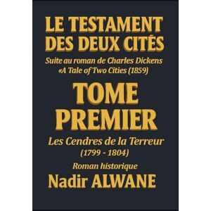 ALWANE, Nadir LE TESTAMENT DES DEUX CITÉS Suite au roman de Charles Dickens "A Tale of Two Cities" (1859): TOME PREMIER : Les Cendres de la Terreur (1799-1804) ALWANE, Nadir LE TESTAMENT DES DEUX CITÉS Suite au roman de Charles Dickens "A Tale of Two Cities" (1859): TOME PREMIER : Les Cendres de la Terreur (1799-1804)