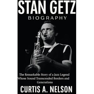 Nelson, Curtis A. Stan Getz Biography: The Remarkable Story of a Jazz Legend Whose Sound Transcended Borders and Generations Nelson, Curtis A. Stan Getz Biography: The Remarkable Story of a Jazz Legend Whose Sound Transcended Borders and Generations