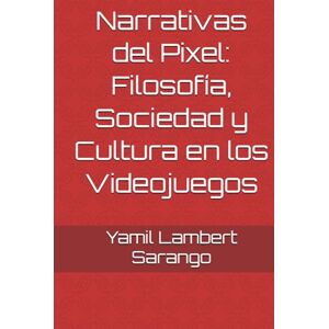 Lambert Sarango PhD, Yamil Edinson Narrativas del Pixel: Filosofía, Sociedad y Cultura en los Videojuegos Lambert Sarango PhD, Yamil Edinson Narrativas del Pixel: Filosofía, Sociedad y Cultura en los Videojuegos