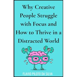 Silva Why Creative People Struggle with Focus — and How to Thrive in a Distracted World Silva Why Creative People Struggle with Focus — and How to Thrive in a Distracted World