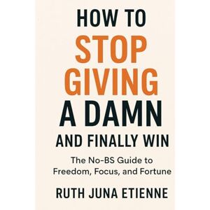 Etienne, Ruth Juna How to Stop Giving a Damn and Finally Win: The No-BS Guide to Freedom, Focus, and Fortune. Etienne, Ruth Juna How to Stop Giving a Damn and Finally Win: The No-BS Guide to Freedom, Focus, and Fortune.