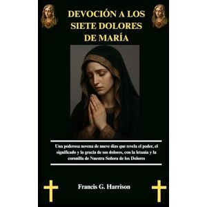 G. Harrison, Francis DEVOCIÓN A LOS SIETE DOLORES DE MARÍA: Una poderosa novena de nueve días que revela el poder, el significado y la gracia de sus dolores, con la letanía y la coronilla de Nuestra Señora de los Dolores G. Harrison, Francis DEVOCIÓN A LOS SIETE DOLORES DE MARÍA: Una poderosa novena de nueve días que revela el poder, el significado y la gracia de sus dolores, con la letanía y la coronilla de Nuestra Señora de los Dolores