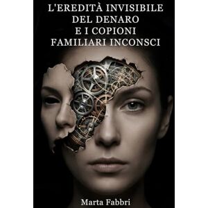 Fabbri, Marta L’Eredità Invisibile del Denaro e i Copioni Familiari Inconsci: Un percorso di psicogenealogia per sciogliere i blocchi ereditari e costruire la tua realizzazione economica Fabbri, Marta L’Eredità Invisibile del Denaro e i Copioni Familiari Inconsci: Un percorso di psicogenealogia per sciogliere i blocchi ereditari e costruire la tua realizzazione economica