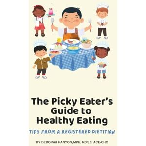 Hanyon MPH, RDN, ACE-CHC, Deborah Sue The Picky Eaters Guide to Healthy Eating: Tips from a Registered Dietitian Hanyon MPH, RDN, ACE-CHC, Deborah Sue The Picky Eaters Guide to Healthy Eating: Tips from a Registered Dietitian
