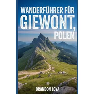 Loya, Brandon Wanderführer für Giewont, Polen: Ein umfassendes Buch zur Erkundung der Natur für ein unvergessliches Wandererlebnis. Loya, Brandon Wanderführer für Giewont, Polen: Ein umfassendes Buch zur Erkundung der Natur für ein unvergessliches Wandererlebnis.