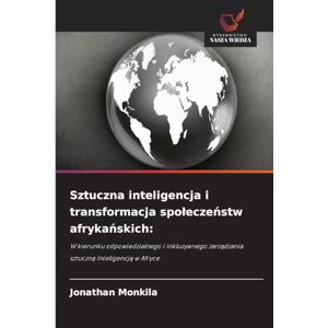 Monkila, Jonathan Sztuczna inteligencja i transformacja społeczeństw afrykańskich: W kierunku odpowiedzialnego i inkluzywnego zarz¿dzania sztuczn¿ inteligencj¿ w Afryce Monkila, Jonathan Sztuczna inteligencja i transformacja społeczeństw afrykańskich: W kierunku odpowiedzialnego i inkluzywnego zarz¿dzania sztuczn¿ inteligencj¿ w Afryce