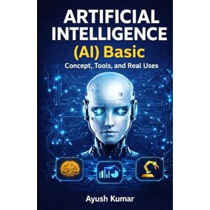 Kumar, Ayush Artificial Intelligence (AI) Basics: Concepts, Tools, and Real Uses: A Beginner’s Guide to AI Concepts, Applications, Tools, Ethics, and Future Trends Kumar, Ayush Artificial Intelligence (AI) Basics: Concepts, Tools, and Real Uses: A Beginner’s Guide to AI Concepts, Applications, Tools, Ethics, and Future Trends