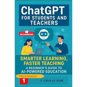 V I J A Y A N B A B U, T ChatGPT for Students and Teachers: Smarter Learning, Faster Teaching: A Beginner’s Guide to AI-Powered Education (Think Smarter Series) V I J A Y A N B A B U, T ChatGPT for Students and Teachers: Smarter Learning, Faster Teaching: A Beginner’s Guide to AI-Powered Education (Think Smarter Series)