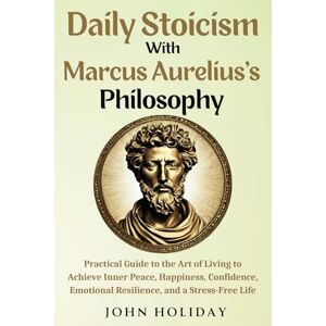 Holiday, John Daily Stoicism With Marcus Aurelius's Philosophy: Practical Guide to the Art of Living to Achieve Inner Peace, Happiness, Confidence, Emotional Resilience, and a Stress-Free Life Holiday, John Daily Stoicism With Marcus Aurelius's Philosophy: Practical Guide to the Art of Living to Achieve Inner Peace, Happiness, Confidence, Emotional Resilience, and a Stress-Free Life