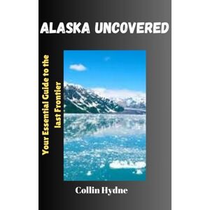 Hydne, Collin ALASKA UNCOVERED: Your Essential guide to the last frontier Hydne, Collin ALASKA UNCOVERED: Your Essential guide to the last frontier