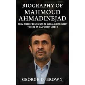 D. BROWN, GEORGE BIOGRAPHY OF MAHMOUD AHMADINEJAD: FROM MODEST BEGINNINGS TO GLOBAL CONTROVERSY – THE LIFE OF IRAN’S FIERY LEADER D. BROWN, GEORGE BIOGRAPHY OF MAHMOUD AHMADINEJAD: FROM MODEST BEGINNINGS TO GLOBAL CONTROVERSY – THE LIFE OF IRAN’S FIERY LEADER