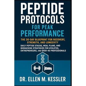 Kessler, Dr. Ellen M. Peptide Protocols for Peak Performance: The 30-Day Blueprint for Recovery, Strength, and Longevity Daily Peptide Stacks, Meal Plans, and Biohacking Strategies for Athletes, Entrepreneurs, and Over-40 Kessler, Dr. Ellen M. Peptide Protocols for Peak Performance: The 30-Day Blueprint for Recovery, Strength, and Longevity Daily Peptide Stacks, Meal Plans, and Biohacking Strategies for Athletes, Entrepreneurs, and Over-40