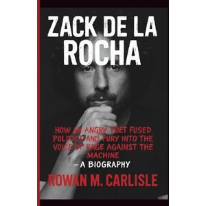 M. Carlisle, Rowan ZACK DE LA ROCHA: How an Angry Poet Fused Politics and Fury into the Voice of Rage Against the Machine – A BIOGRAPHY M. Carlisle, Rowan ZACK DE LA ROCHA: How an Angry Poet Fused Politics and Fury into the Voice of Rage Against the Machine – A BIOGRAPHY
