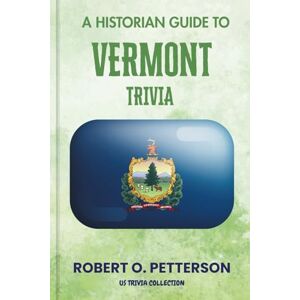 PETTERSON, ROBERT O. A Historian Guide To Vermont Trivia: The Unearthing Hidden Fun Facts, Bizarre Events, and the Wild Stories of the Green Mountain State (US Trivia Collection) PETTERSON, ROBERT O. A Historian Guide To Vermont Trivia: The Unearthing Hidden Fun Facts, Bizarre Events, and the Wild Stories of the Green Mountain State (US Trivia Collection)