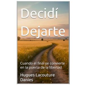 Hugues Lacouture Danies, Hugues Lacouture Danies Decidí Dejarte: Cuando el final se convierte en la puerta de la libertad Hugues Lacouture Danies, Hugues Lacouture Danies Decidí Dejarte: Cuando el final se convierte en la puerta de la libertad