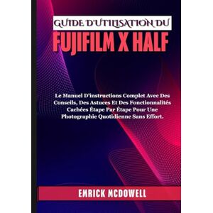 McDowell, Emrick GUIDE D'UTILISATION DU FUJIFILM X HALF: Le Manuel D'instructions Complet Avec Des Conseils, Des Astuces Et Des Fonctionnalités Cachées Étape Par Étape Pour Une Photographie Quotidienne Sans Effort. McDowell, Emrick GUIDE D'UTILISATION DU FUJIFILM X HALF: Le Manuel D'instructions Complet Avec Des Conseils, Des Astuces Et Des Fonctionnalités Cachées Étape Par Étape Pour Une Photographie Quotidienne Sans Effort.