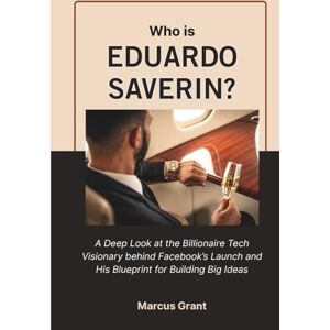 Grant, Marcus Who is Eduardo Saverin?: A Deep Look at the Billionaire Tech Visionary behind Facebook’s Launch and His Blueprint for Building Big Ideas (Billionaire Minds: Stories of Grit and Greatness) Grant, Marcus Who is Eduardo Saverin?: A Deep Look at the Billionaire Tech Visionary behind Facebook’s Launch and His Blueprint for Building Big Ideas (Billionaire Minds: Stories of Grit and Greatness)