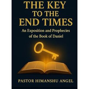 Angel, Pastor Himanshu The Key to the End Times: An Exposition and Prophecies of the Book of Daniel Writer Angel, Pastor Himanshu The Key to the End Times: An Exposition and Prophecies of the Book of Daniel Writer