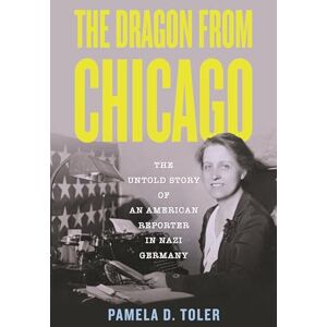Toler Ph.D., Pamela D. The Dragon From Chicago: The Untold Story of an American Reporter in Nazi Germany Toler Ph.D., Pamela D. The Dragon From Chicago: The Untold Story of an American Reporter in Nazi Germany