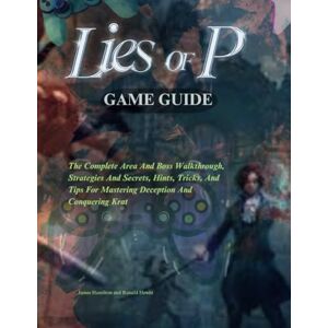 Hamilton, James LIES OF P GAME GUIDE: The Complete Area And Boss Walkthrough, Strategies And Secrets, Hints, Tricks, And Tips For Mastering Deception And Conquering Krat (Novice To Pro Gamer) Hamilton, James LIES OF P GAME GUIDE: The Complete Area And Boss Walkthrough, Strategies And Secrets, Hints, Tricks, And Tips For Mastering Deception And Conquering Krat (Novice To Pro Gamer)