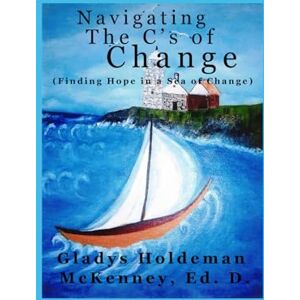 McKenney Ed.D., Dr. Gladys Holdeman Navigating the C's of Change: Finding Hope in a Sea of Change McKenney Ed.D., Dr. Gladys Holdeman Navigating the C's of Change: Finding Hope in a Sea of Change