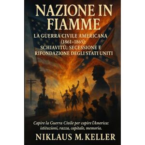M. Keller, Niklaus Nazione in fiamme: La Guerra Civile Americana (1861–1865): schiavitù, secessione e rifondazione degli Stati Uniti M. Keller, Niklaus Nazione in fiamme: La Guerra Civile Americana (1861–1865): schiavitù, secessione e rifondazione degli Stati Uniti