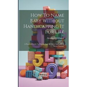 McQueen, Alexander How To Name Baby Without Handicapping It For Life: A Practical Guide For Parents And All Others Interested In "better Naming McQueen, Alexander How To Name Baby Without Handicapping It For Life: A Practical Guide For Parents And All Others Interested In "better Naming