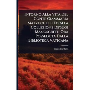 Narducci, Enrico Intorno Alla Vita Del Conte Giammaria Mazzuchelli Ed Alla Collezione De'Suoi Manoscritti Ora Posseduta Dalla Biblioteca Vaticana Narducci, Enrico Intorno Alla Vita Del Conte Giammaria Mazzuchelli Ed Alla Collezione De'Suoi Manoscritti Ora Posseduta Dalla Biblioteca Vaticana