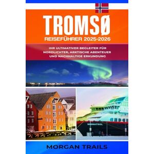 TRAILS, MORGAN TROMSØ REISEFÜHRER 2025-2026: Ihr ultimativer Begleiter für Nordlichter, Arktische Abenteuer und nachhaltige Erkundung TRAILS, MORGAN TROMSØ REISEFÜHRER 2025-2026: Ihr ultimativer Begleiter für Nordlichter, Arktische Abenteuer und nachhaltige Erkundung