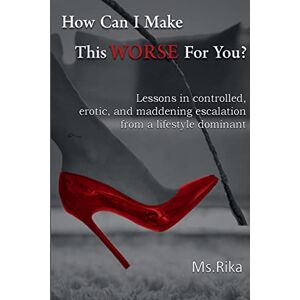 Rika, MS How Can I Make This Worse For You?: Lessons in controlled, erotic, and maddening escalation from a lifestyle dominant Rika, MS How Can I Make This Worse For You?: Lessons in controlled, erotic, and maddening escalation from a lifestyle dominant